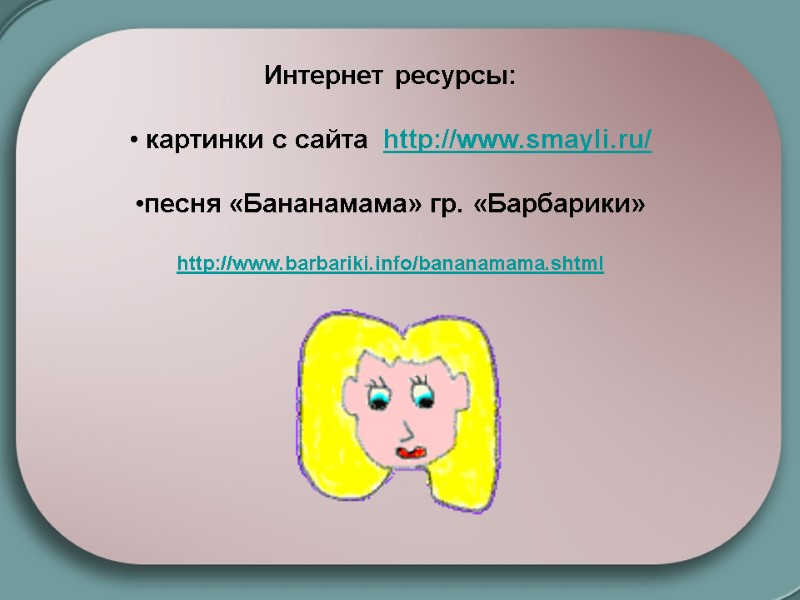 Интернет ресурсы:   картинки с сайта  http://www.smayli.ru/  песня «Бананамама» гр. «Барбарики»